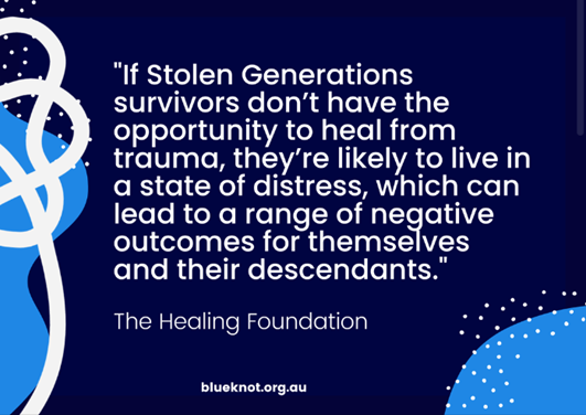 If Stolen Generation survivors don't have the opportunity to heal from trauma, they're likely to live in a state of distress, which can lead to a range of negative outcomes for themselves and their descendants.